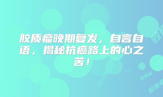 胶质瘤晚期复发，自言自语，揭秘抗癌路上的心之苦！
