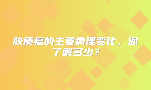 胶质瘤的主要病理变化，您了解多少？