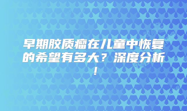 早期胶质瘤在儿童中恢复的希望有多大？深度分析！