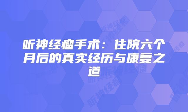 听神经瘤手术：住院六个月后的真实经历与康复之道