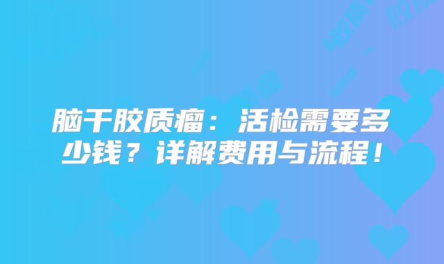 脑干胶质瘤：活检需要多少钱？详解费用与流程！