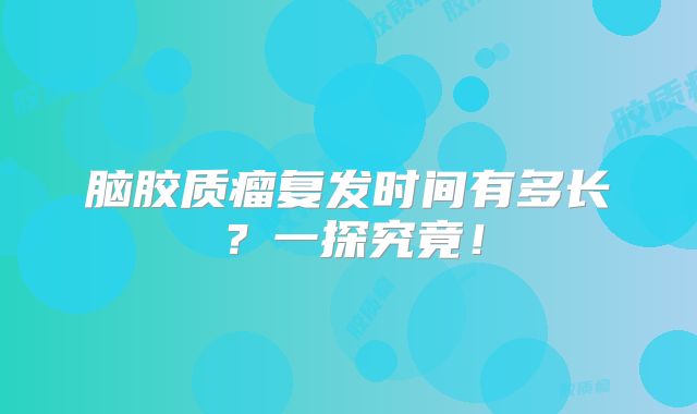 脑胶质瘤复发时间有多长？一探究竟！
