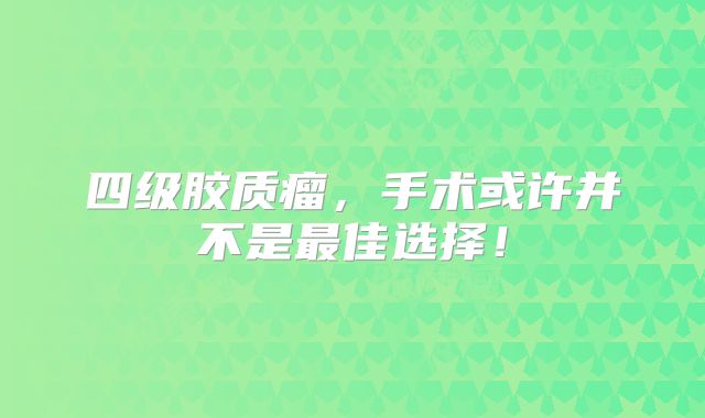四级胶质瘤，手术或许并不是最佳选择！