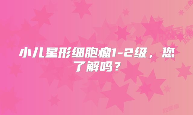小儿星形细胞瘤1-2级，您了解吗？