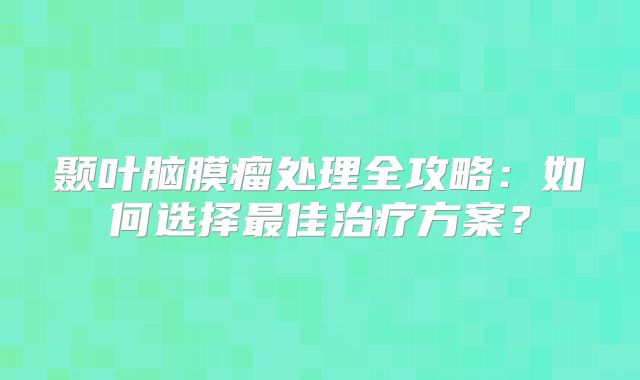 颞叶脑膜瘤处理全攻略：如何选择最佳治疗方案？