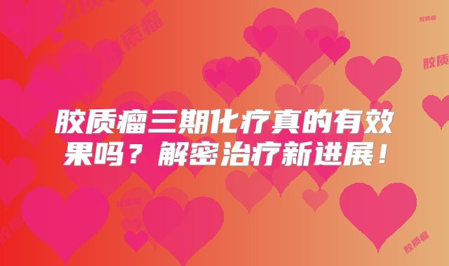 胶质瘤三期化疗真的有效果吗？解密治疗新进展！