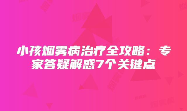 小孩烟雾病治疗全攻略：专家答疑解惑7个关键点