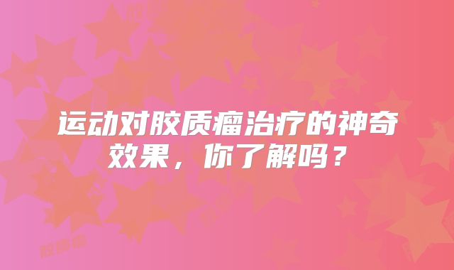 运动对胶质瘤治疗的神奇效果，你了解吗？
