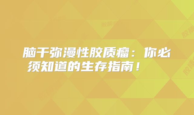 脑干弥漫性胶质瘤：你必须知道的生存指南！  