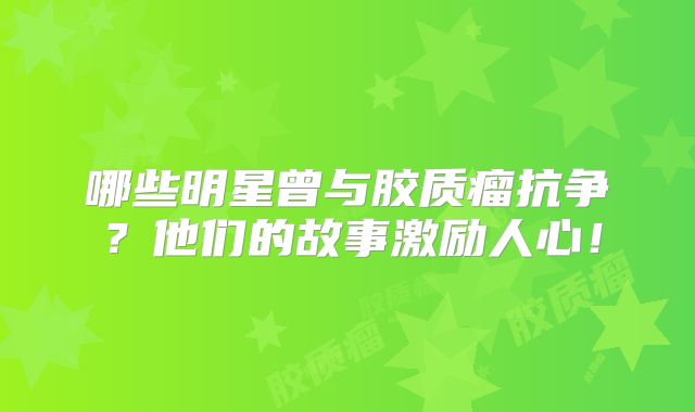 哪些明星曾与胶质瘤抗争？他们的故事激励人心！