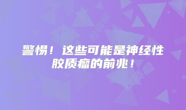 警惕！这些可能是神经性胶质瘤的前兆！