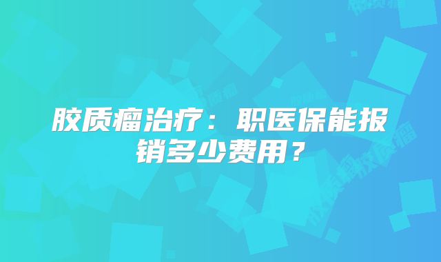 胶质瘤治疗：职医保能报销多少费用？
