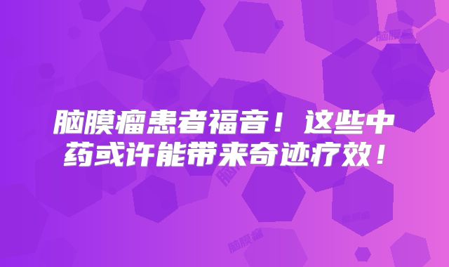脑膜瘤患者福音！这些中药或许能带来奇迹疗效！