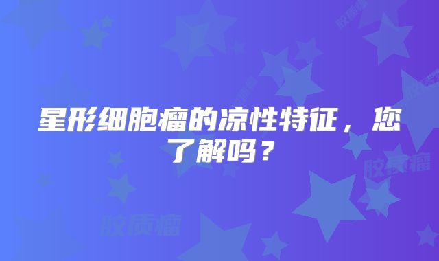 星形细胞瘤的凉性特征，您了解吗？