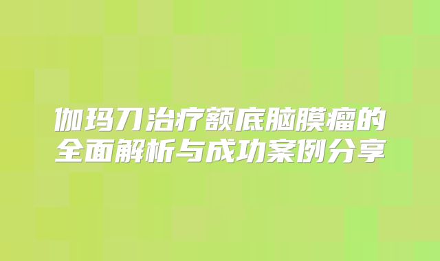 伽玛刀治疗额底脑膜瘤的全面解析与成功案例分享