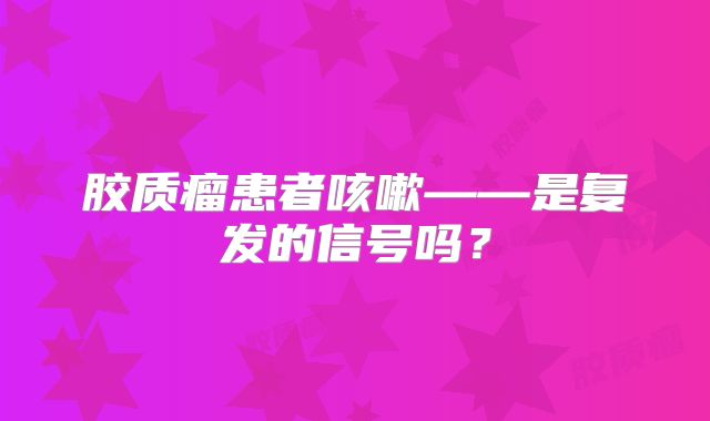 胶质瘤患者咳嗽——是复发的信号吗？