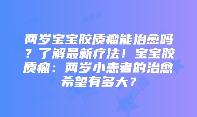 两岁宝宝胶质瘤能治愈吗？了解最新疗法！宝宝胶质瘤：两岁小患者的治愈希望有多大？