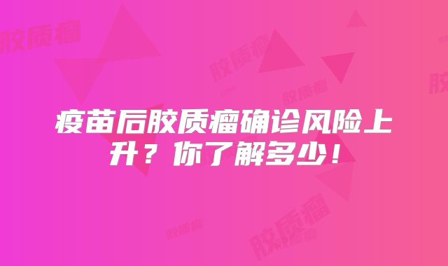 疫苗后胶质瘤确诊风险上升？你了解多少！