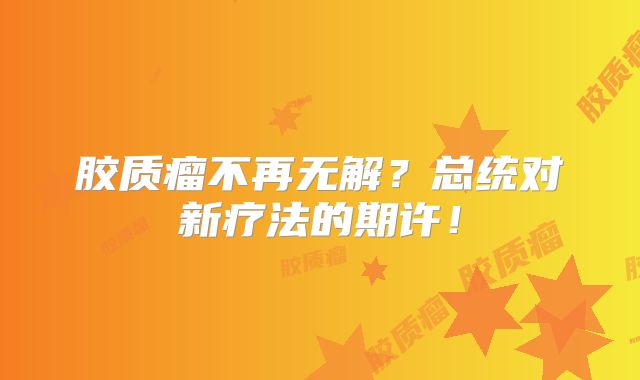 胶质瘤不再无解？总统对新疗法的期许！