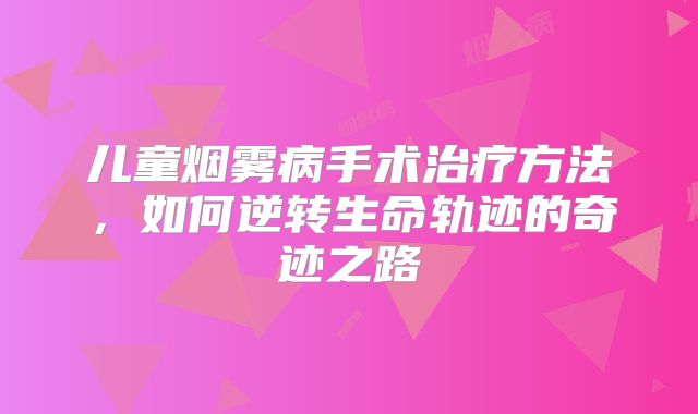 儿童烟雾病手术治疗方法，如何逆转生命轨迹的奇迹之路