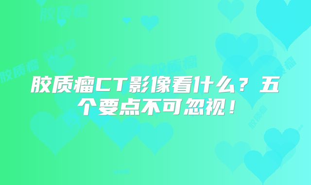 胶质瘤CT影像看什么？五个要点不可忽视！