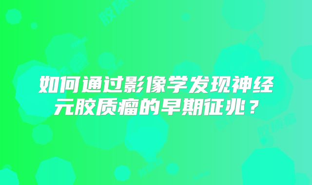如何通过影像学发现神经元胶质瘤的早期征兆？