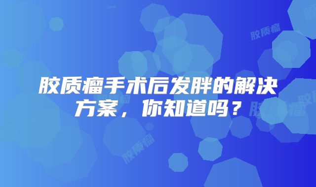 胶质瘤手术后发胖的解决方案，你知道吗？