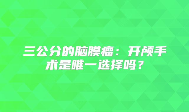 三公分的脑膜瘤：开颅手术是唯一选择吗？