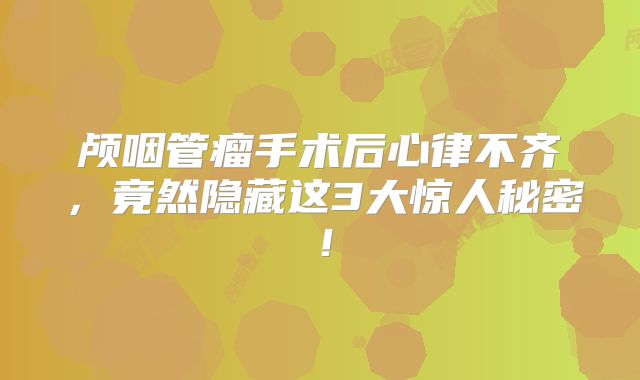 颅咽管瘤手术后心律不齐，竟然隐藏这3大惊人秘密！