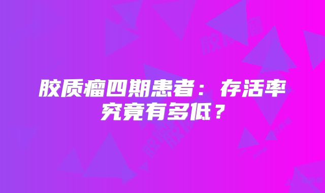 胶质瘤四期患者：存活率究竟有多低？