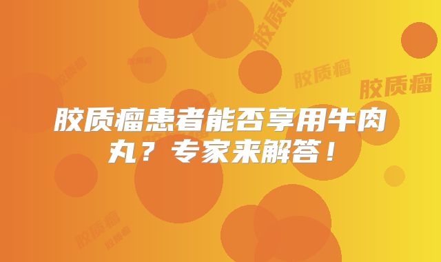 胶质瘤患者能否享用牛肉丸？专家来解答！
