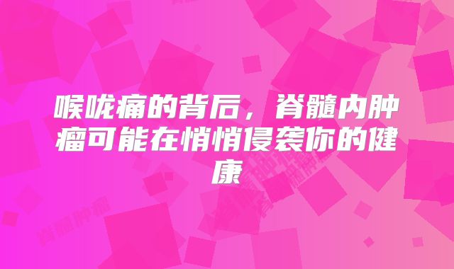 喉咙痛的背后，脊髓内肿瘤可能在悄悄侵袭你的健康