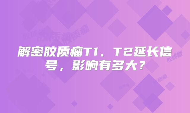 解密胶质瘤T1、T2延长信号，影响有多大？
