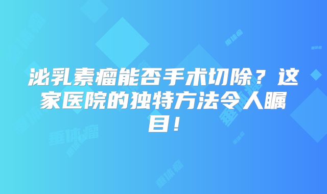 泌乳素瘤能否手术切除？这家医院的独特方法令人瞩目！