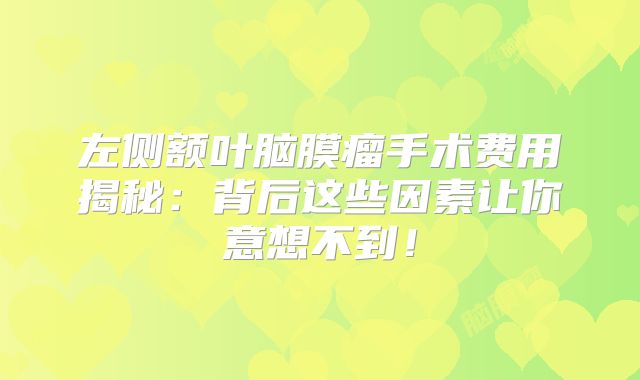 左侧额叶脑膜瘤手术费用揭秘：背后这些因素让你意想不到！