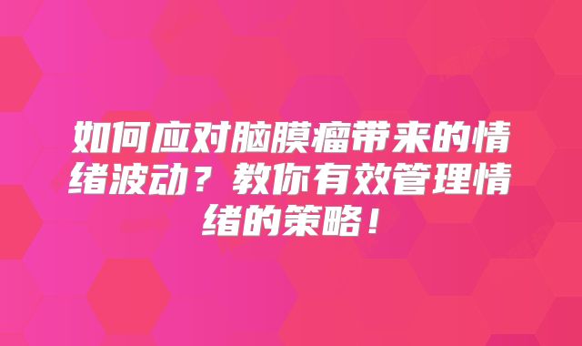 如何应对脑膜瘤带来的情绪波动？教你有效管理情绪的策略！
