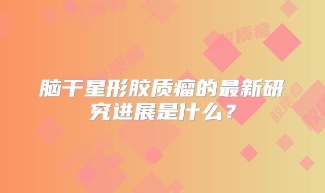 脑干星形胶质瘤的最新研究进展是什么？