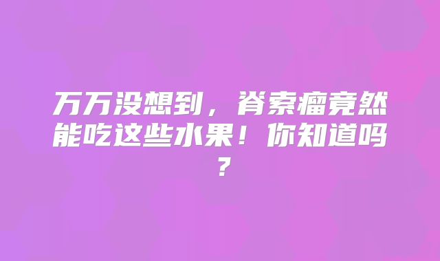 万万没想到，脊索瘤竟然能吃这些水果！你知道吗？