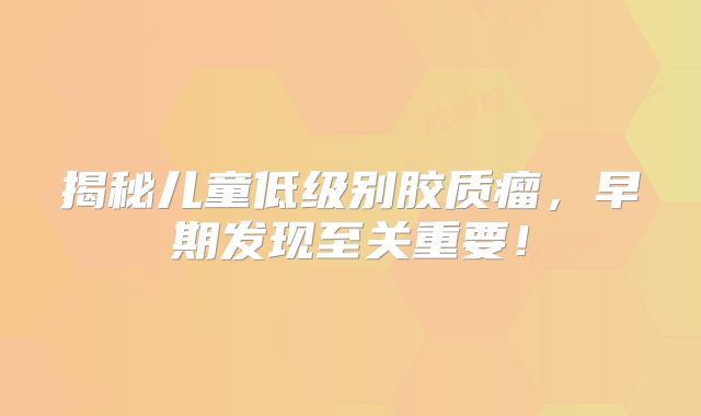 揭秘儿童低级别胶质瘤，早期发现至关重要！