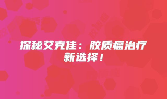 探秘艾克佳：胶质瘤治疗新选择！