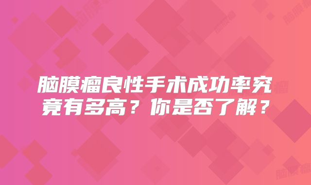脑膜瘤良性手术成功率究竟有多高？你是否了解？