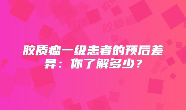 胶质瘤一级患者的预后差异：你了解多少？