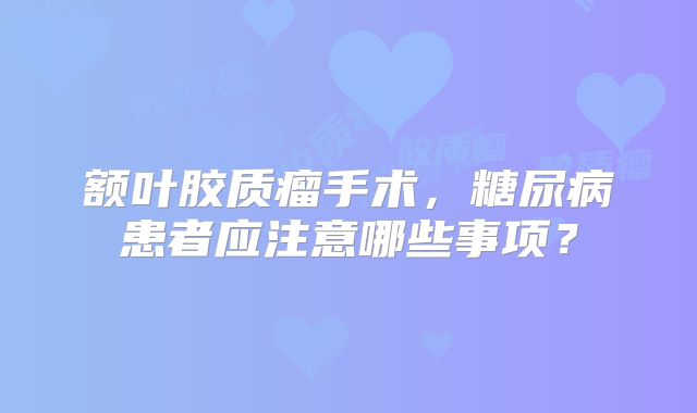额叶胶质瘤手术，糖尿病患者应注意哪些事项？