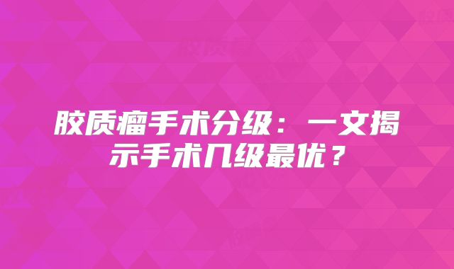 胶质瘤手术分级：一文揭示手术几级最优？