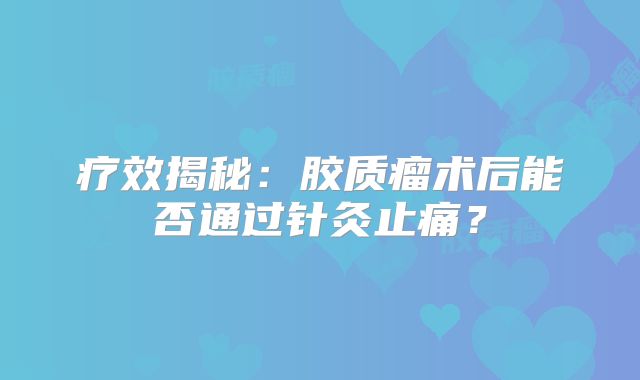 疗效揭秘：胶质瘤术后能否通过针灸止痛？