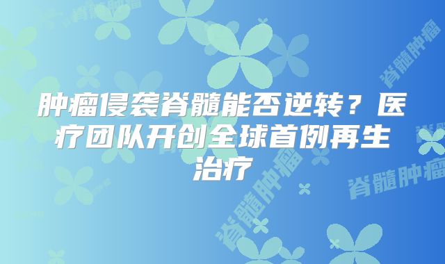 肿瘤侵袭脊髓能否逆转？医疗团队开创全球首例再生治疗