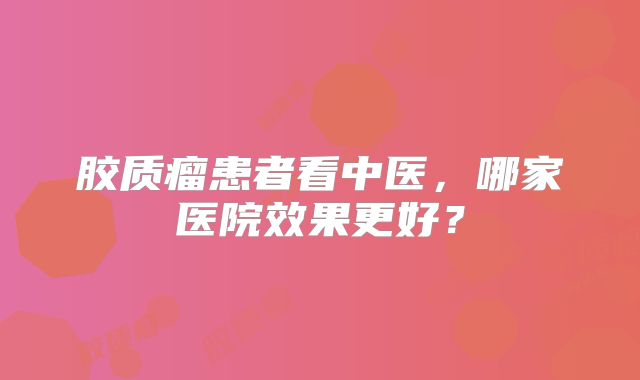 胶质瘤患者看中医，哪家医院效果更好？