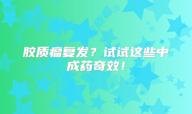 胶质瘤复发？试试这些中成药奇效！