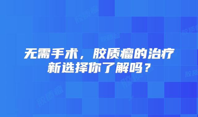 无需手术，胶质瘤的治疗新选择你了解吗？