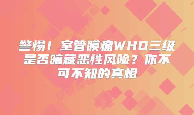 警惕！室管膜瘤WHO三级是否暗藏恶性风险？你不可不知的真相